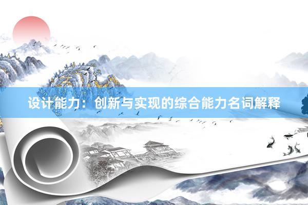 设计能力：创新与实现的综合能力名词解释