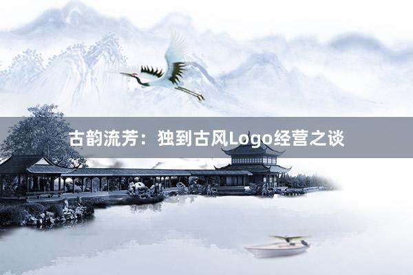 古韵流芳：独到古风Logo经营之谈